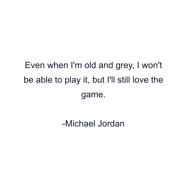 Even when I'm old and grey, I won't be able to play it, but I'll still love the game.