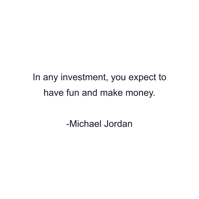 In any investment, you expect to have fun and make money.