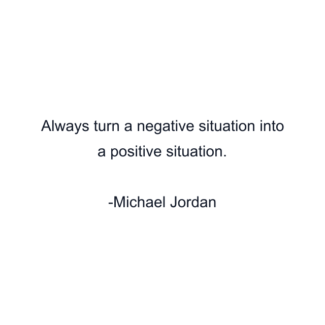 Always turn a negative situation into a positive situation.