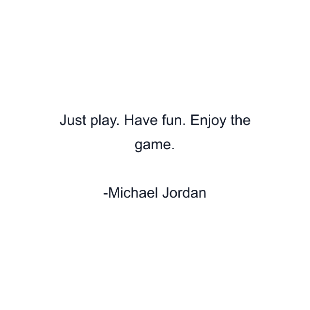 Just play. Have fun. Enjoy the game.