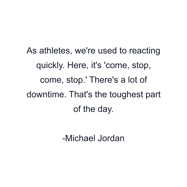 As athletes, we're used to reacting quickly. Here, it's 'come, stop, come, stop.' There's a lot of downtime. That's the toughest part of the day.