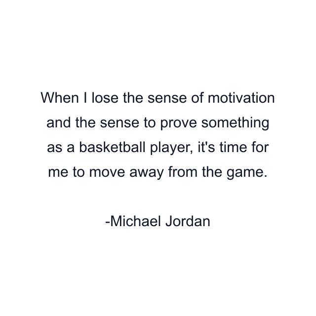 When I lose the sense of motivation and the sense to prove something as a basketball player, it's time for me to move away from the game.