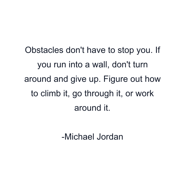 Obstacles don't have to stop you. If you run into a wall, don't turn around and give up. Figure out how to climb it, go through it, or work around it.