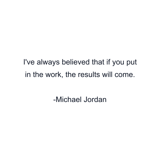 I've always believed that if you put in the work, the results will come.