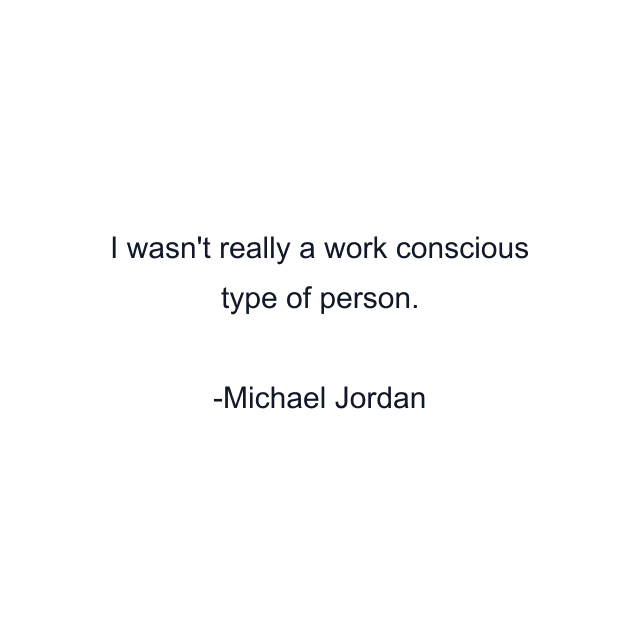 I wasn't really a work conscious type of person.