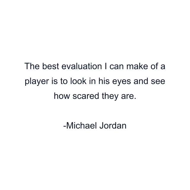 The best evaluation I can make of a player is to look in his eyes and see how scared they are.