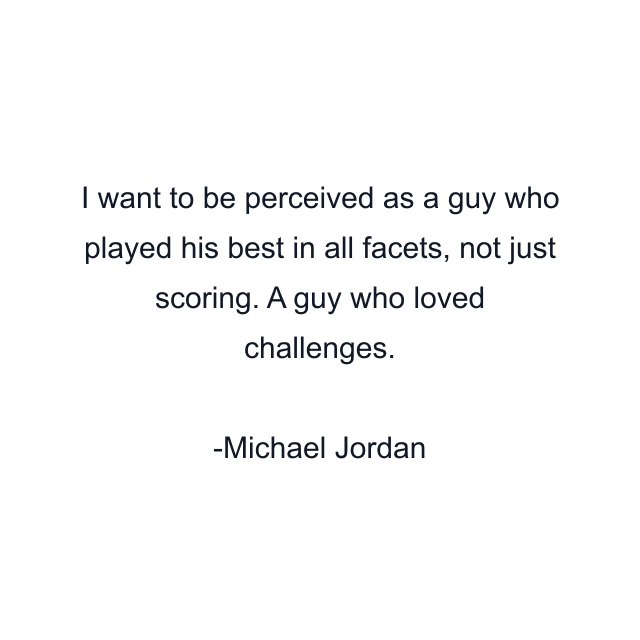 I want to be perceived as a guy who played his best in all facets, not just scoring. A guy who loved challenges.