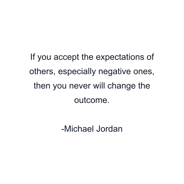 If you accept the expectations of others, especially negative ones, then you never will change the outcome.