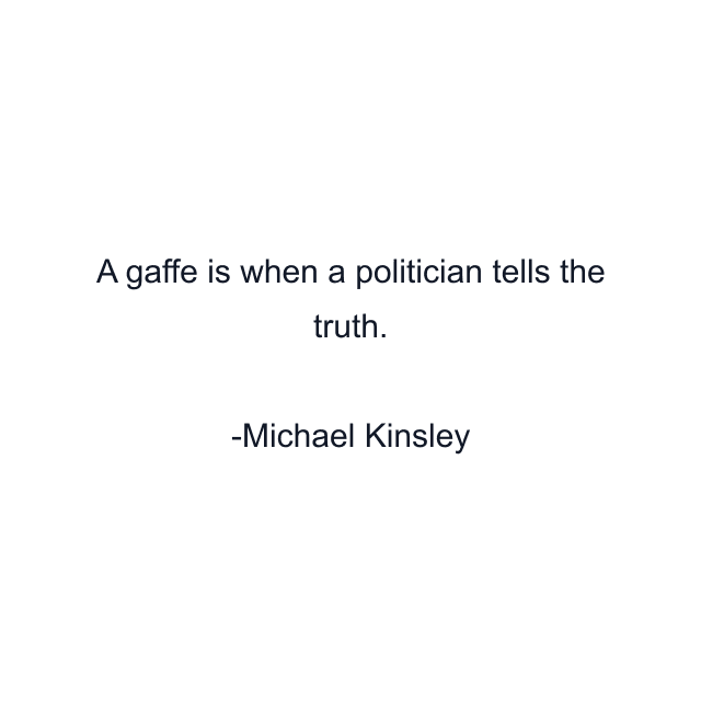 A gaffe is when a politician tells the truth.