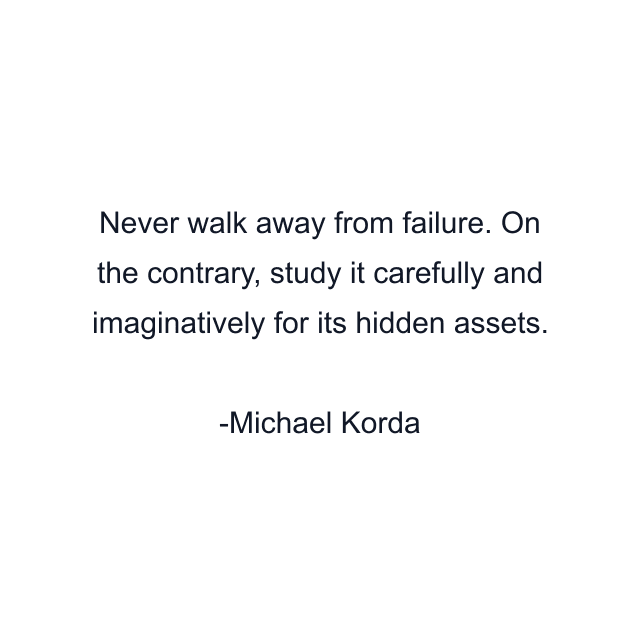 Never walk away from failure. On the contrary, study it carefully and imaginatively for its hidden assets.