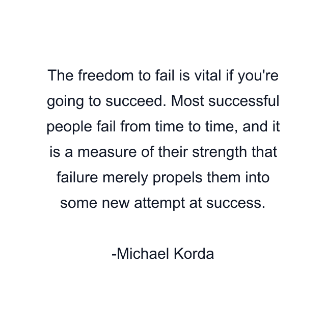 The freedom to fail is vital if you're going to succeed. Most successful people fail from time to time, and it is a measure of their strength that failure merely propels them into some new attempt at success.