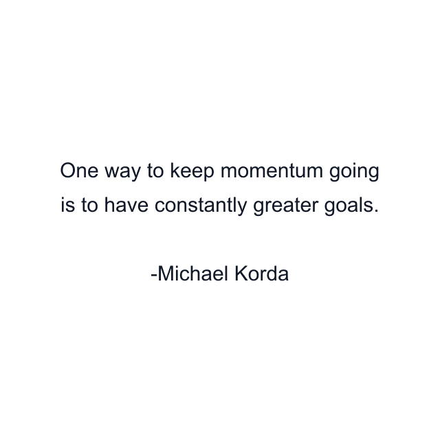 One way to keep momentum going is to have constantly greater goals.