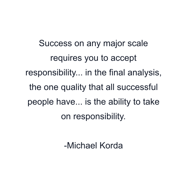 Success on any major scale requires you to accept responsibility... in the final analysis, the one quality that all successful people have... is the ability to take on responsibility.