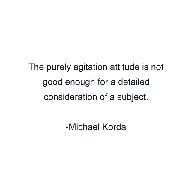 The purely agitation attitude is not good enough for a detailed consideration of a subject.