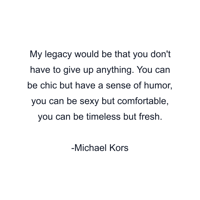 My legacy would be that you don't have to give up anything. You can be chic but have a sense of humor, you can be sexy but comfortable, you can be timeless but fresh.