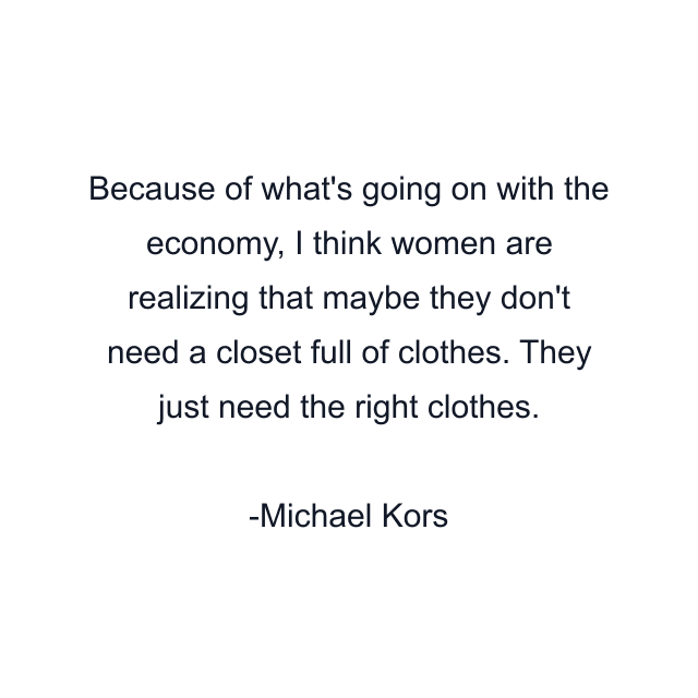 Because of what's going on with the economy, I think women are realizing that maybe they don't need a closet full of clothes. They just need the right clothes.