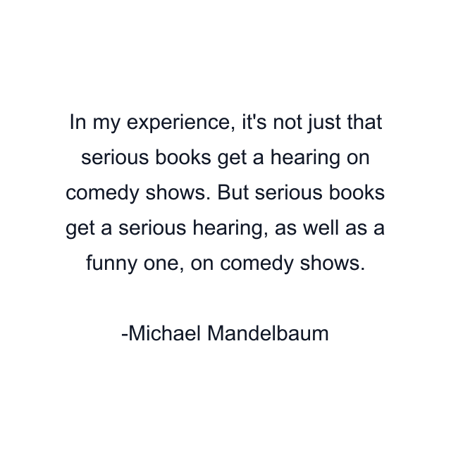 In my experience, it's not just that serious books get a hearing on comedy shows. But serious books get a serious hearing, as well as a funny one, on comedy shows.