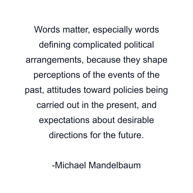 Words matter, especially words defining complicated political arrangements, because they shape perceptions of the events of the past, attitudes toward policies being carried out in the present, and expectations about desirable directions for the future.