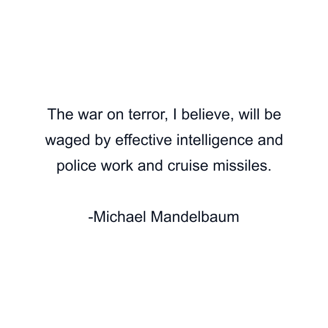 The war on terror, I believe, will be waged by effective intelligence and police work and cruise missiles.