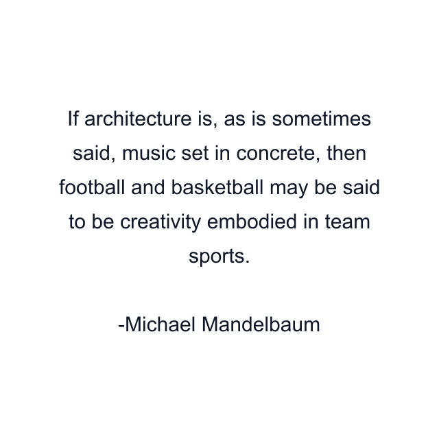 If architecture is, as is sometimes said, music set in concrete, then football and basketball may be said to be creativity embodied in team sports.