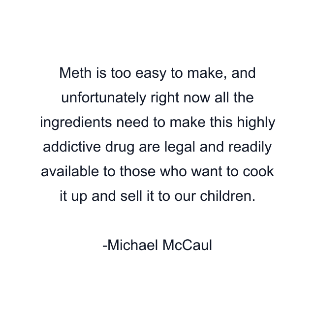 Meth is too easy to make, and unfortunately right now all the ingredients need to make this highly addictive drug are legal and readily available to those who want to cook it up and sell it to our children.