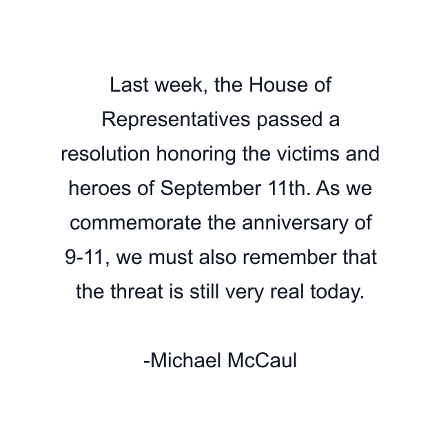 Last week, the House of Representatives passed a resolution honoring the victims and heroes of September 11th. As we commemorate the anniversary of 9-11, we must also remember that the threat is still very real today.