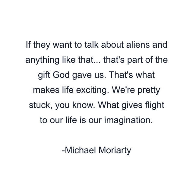 If they want to talk about aliens and anything like that... that's part of the gift God gave us. That's what makes life exciting. We're pretty stuck, you know. What gives flight to our life is our imagination.