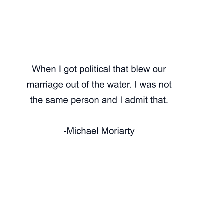 When I got political that blew our marriage out of the water. I was not the same person and I admit that.