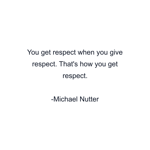 You get respect when you give respect. That's how you get respect.