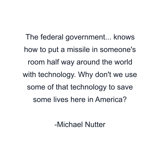 The federal government... knows how to put a missile in someone's room half way around the world with technology. Why don't we use some of that technology to save some lives here in America?