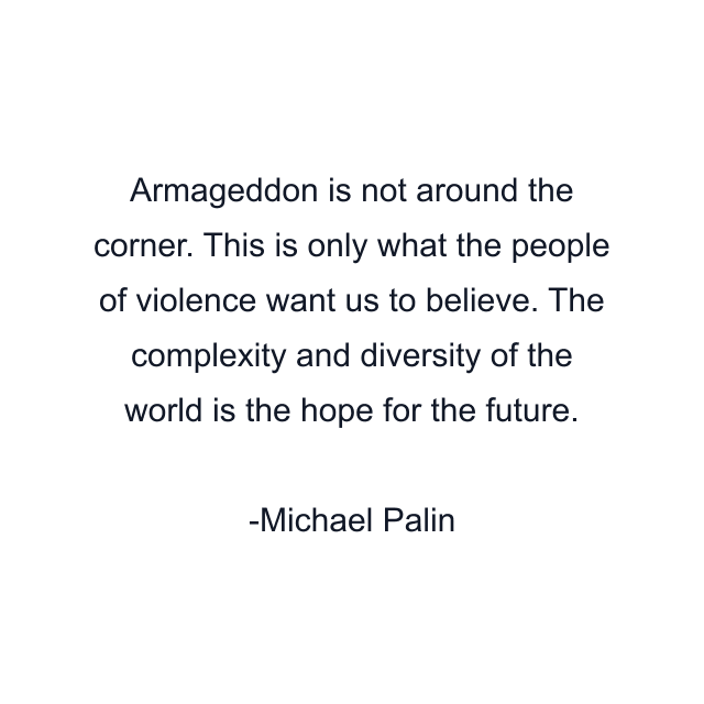 Armageddon is not around the corner. This is only what the people of violence want us to believe. The complexity and diversity of the world is the hope for the future.