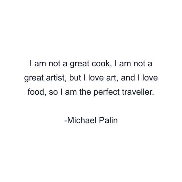 I am not a great cook, I am not a great artist, but I love art, and I love food, so I am the perfect traveller.