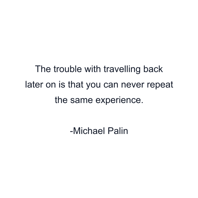 The trouble with travelling back later on is that you can never repeat the same experience.