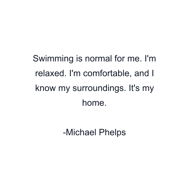 Swimming is normal for me. I'm relaxed. I'm comfortable, and I know my surroundings. It's my home.