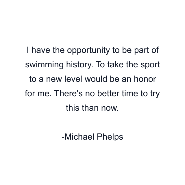 I have the opportunity to be part of swimming history. To take the sport to a new level would be an honor for me. There's no better time to try this than now.