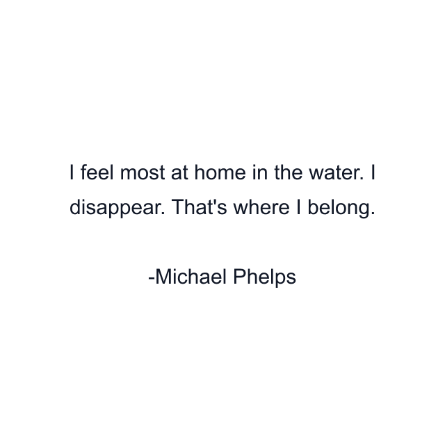 I feel most at home in the water. I disappear. That's where I belong.