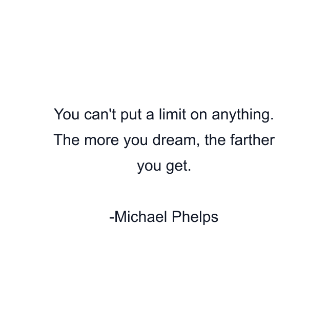 You can't put a limit on anything. The more you dream, the farther you get.