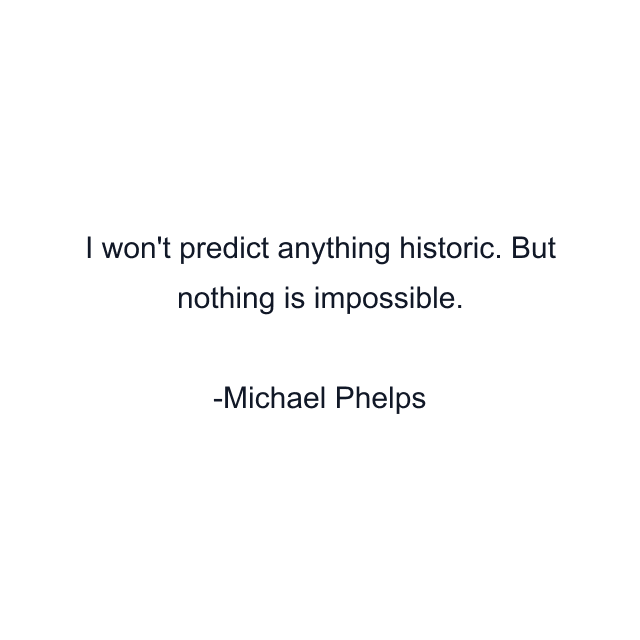 I won't predict anything historic. But nothing is impossible.