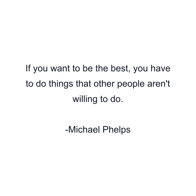 If you want to be the best, you have to do things that other people aren't willing to do.