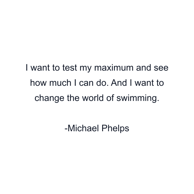 I want to test my maximum and see how much I can do. And I want to change the world of swimming.