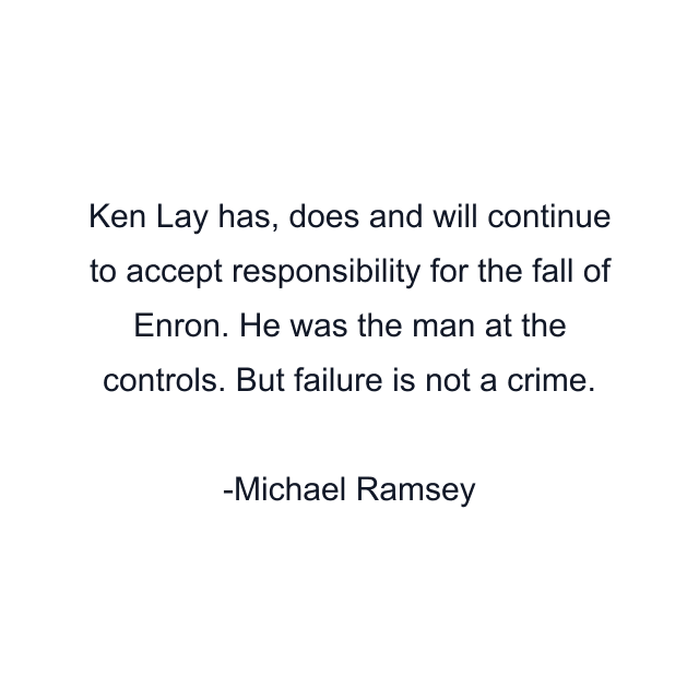 Ken Lay has, does and will continue to accept responsibility for the fall of Enron. He was the man at the controls. But failure is not a crime.