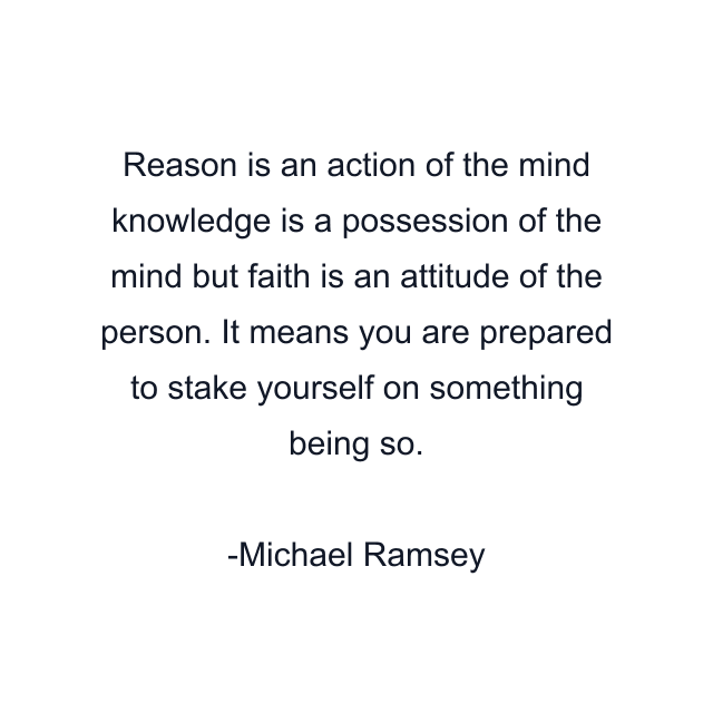 Reason is an action of the mind knowledge is a possession of the mind but faith is an attitude of the person. It means you are prepared to stake yourself on something being so.