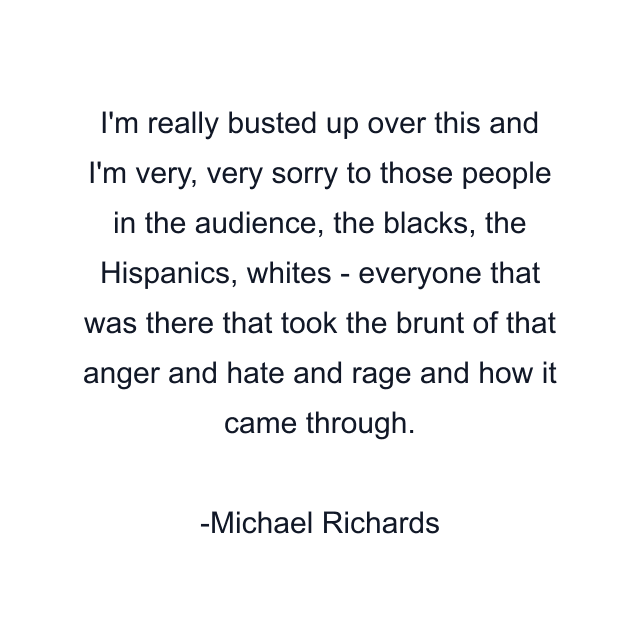 I'm really busted up over this and I'm very, very sorry to those people in the audience, the blacks, the Hispanics, whites - everyone that was there that took the brunt of that anger and hate and rage and how it came through.