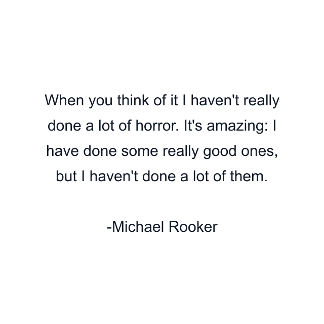 When you think of it I haven't really done a lot of horror. It's amazing: I have done some really good ones, but I haven't done a lot of them.