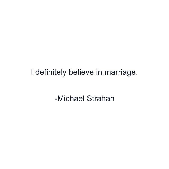 I definitely believe in marriage.