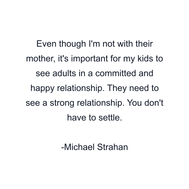 Even though I'm not with their mother, it's important for my kids to see adults in a committed and happy relationship. They need to see a strong relationship. You don't have to settle.