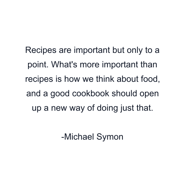 Recipes are important but only to a point. What's more important than recipes is how we think about food, and a good cookbook should open up a new way of doing just that.