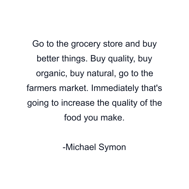 Go to the grocery store and buy better things. Buy quality, buy organic, buy natural, go to the farmers market. Immediately that's going to increase the quality of the food you make.