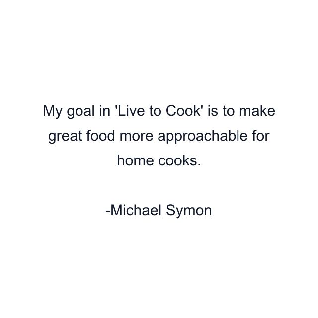 My goal in 'Live to Cook' is to make great food more approachable for home cooks.