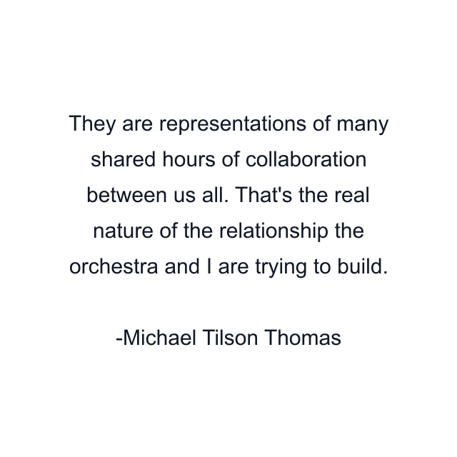 They are representations of many shared hours of collaboration between us all. That's the real nature of the relationship the orchestra and I are trying to build.